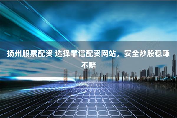 扬州股票配资 选择靠谱配资网站，安全炒股稳赚不赔