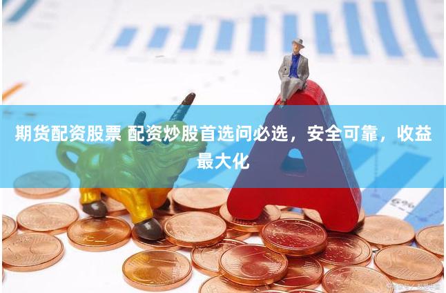 期货配资股票 配资炒股首选问必选，安全可靠，收益最大化