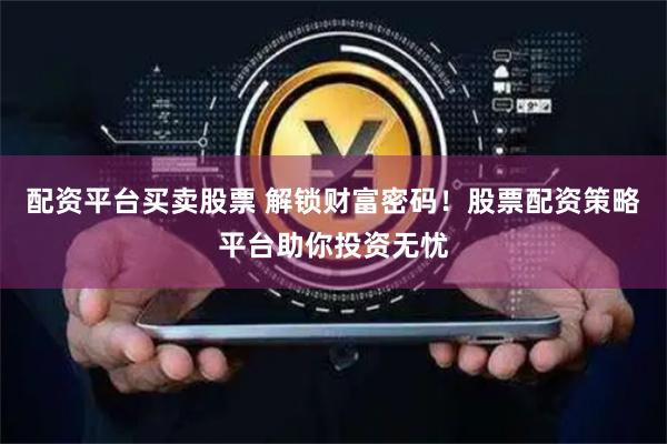 配资平台买卖股票 解锁财富密码！股票配资策略平台助你投资无忧