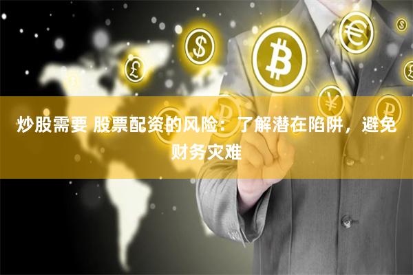 炒股需要 股票配资的风险：了解潜在陷阱，避免财务灾难