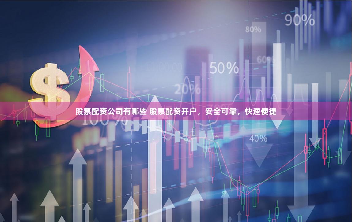 股票配资公司有哪些 股票配资开户，安全可靠，快速便捷