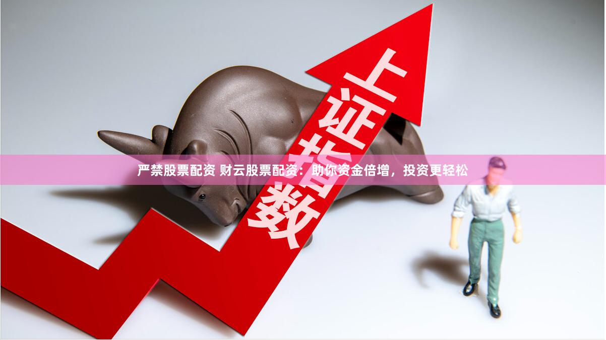 严禁股票配资 财云股票配资：助你资金倍增，投资更轻松