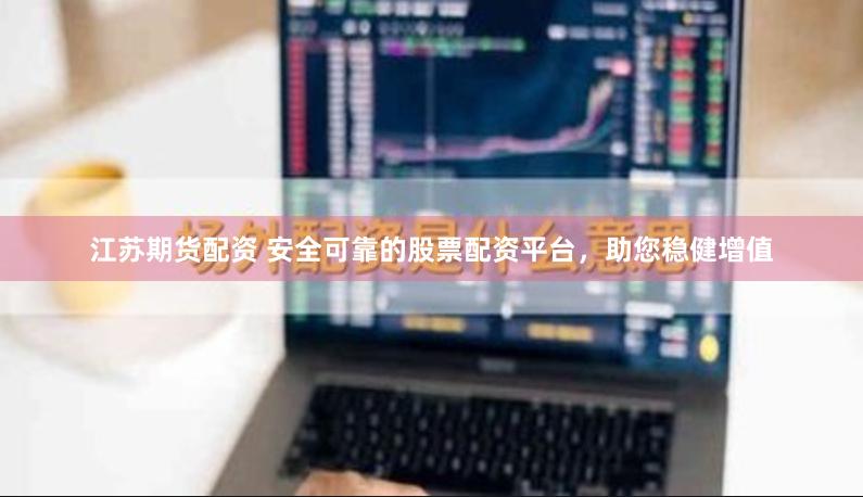 江苏期货配资 安全可靠的股票配资平台，助您稳健增值