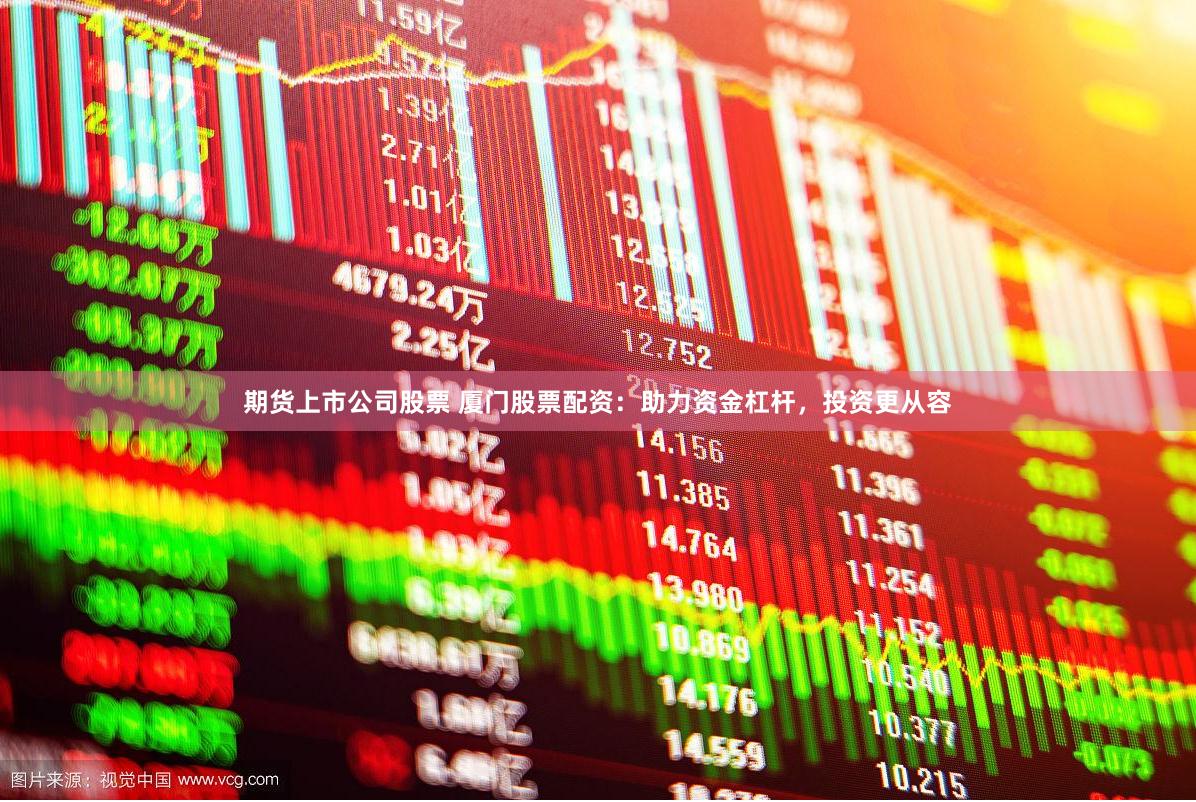 期货上市公司股票 厦门股票配资：助力资金杠杆，投资更从容