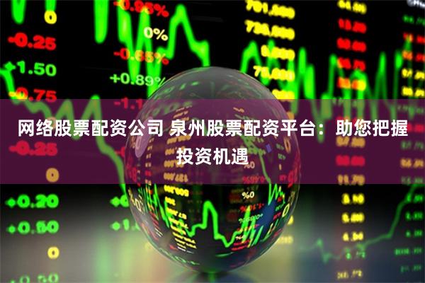 网络股票配资公司 泉州股票配资平台：助您把握投资机遇