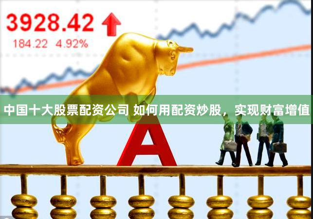 中国十大股票配资公司 如何用配资炒股，实现财富增值