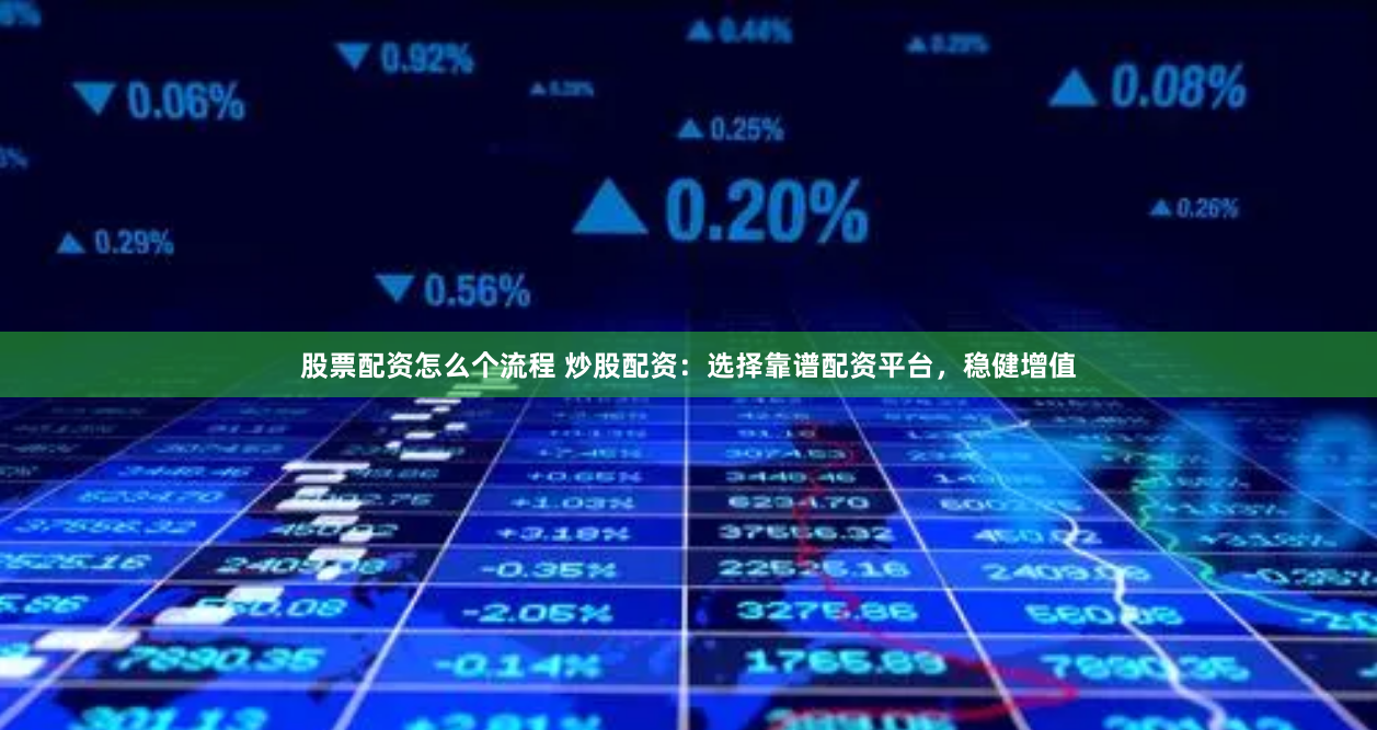 股票配资怎么个流程 炒股配资：选择靠谱配资平台，稳健增值
