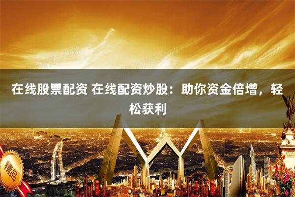 在线股票配资 在线配资炒股：助你资金倍增，轻松获利