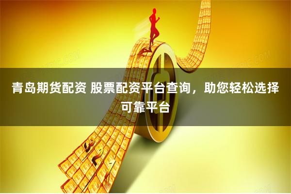 青岛期货配资 股票配资平台查询，助您轻松选择可靠平台