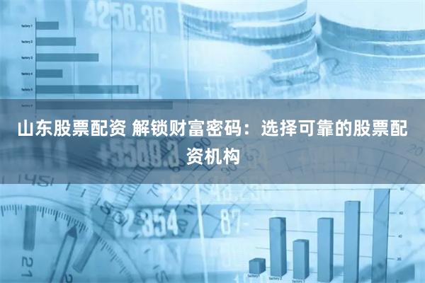 山东股票配资 解锁财富密码：选择可靠的股票配资机构