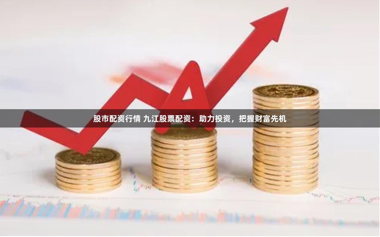 股市配资行情 九江股票配资：助力投资，把握财富先机