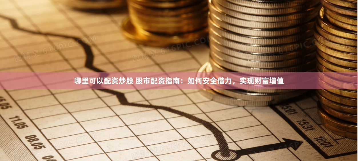 哪里可以配资炒股 股市配资指南：如何安全借力，实现财富增值