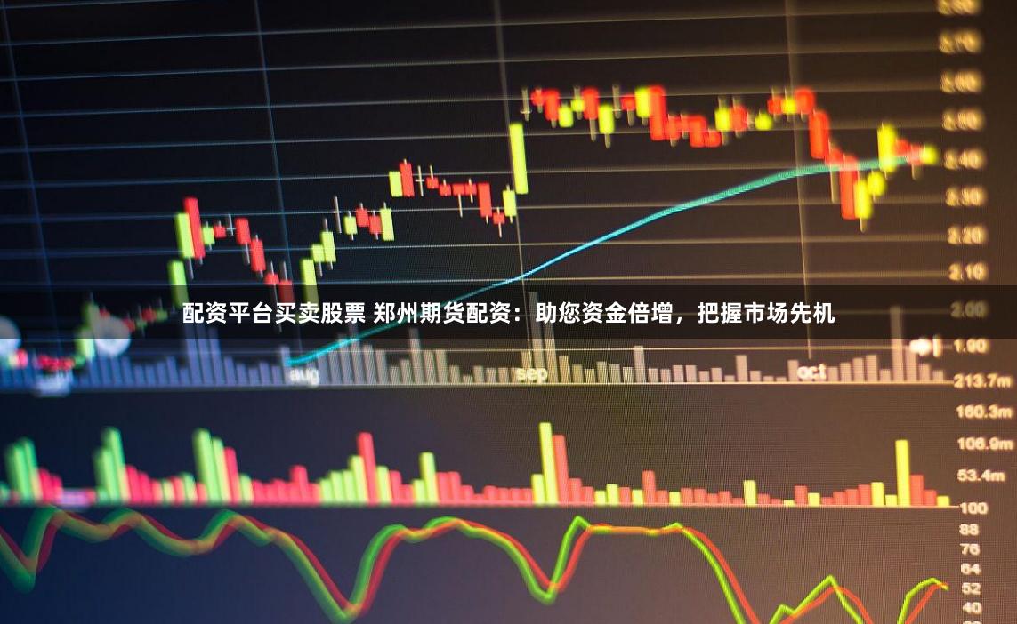 配资平台买卖股票 郑州期货配资：助您资金倍增，把握市场先机