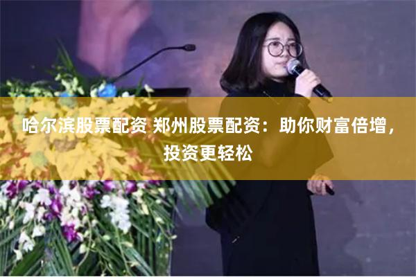 哈尔滨股票配资 郑州股票配资：助你财富倍增，投资更轻松