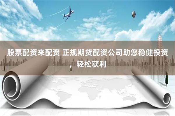 股票配资来配资 正规期货配资公司助您稳健投资，轻松获利