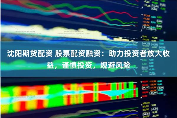 沈阳期货配资 股票配资融资：助力投资者放大收益，谨慎投资，规避风险