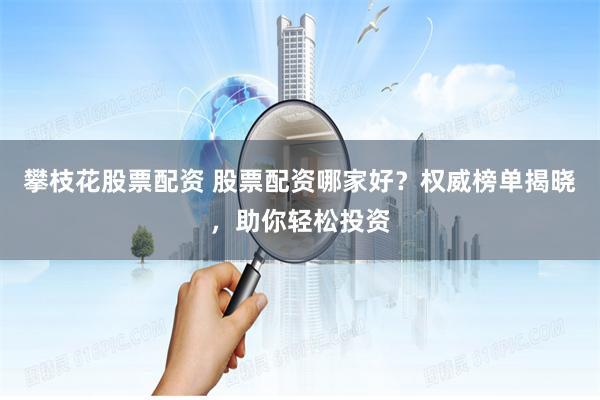 攀枝花股票配资 股票配资哪家好？权威榜单揭晓，助你轻松投资