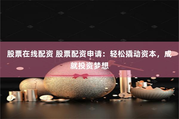 股票在线配资 股票配资申请：轻松撬动资本，成就投资梦想
