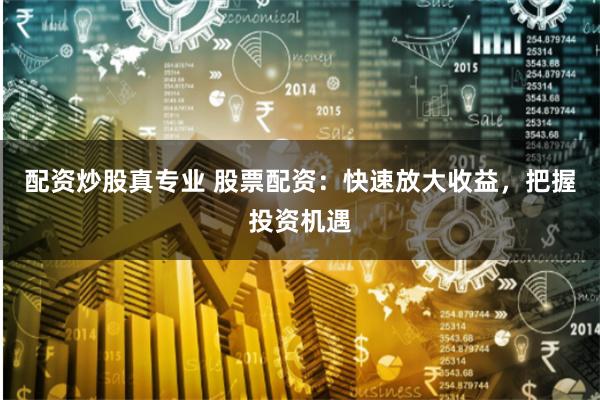 配资炒股真专业 股票配资：快速放大收益，把握投资机遇