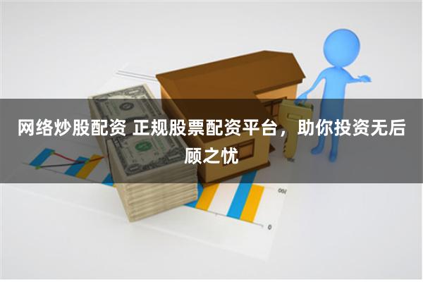 网络炒股配资 正规股票配资平台，助你投资无后顾之忧
