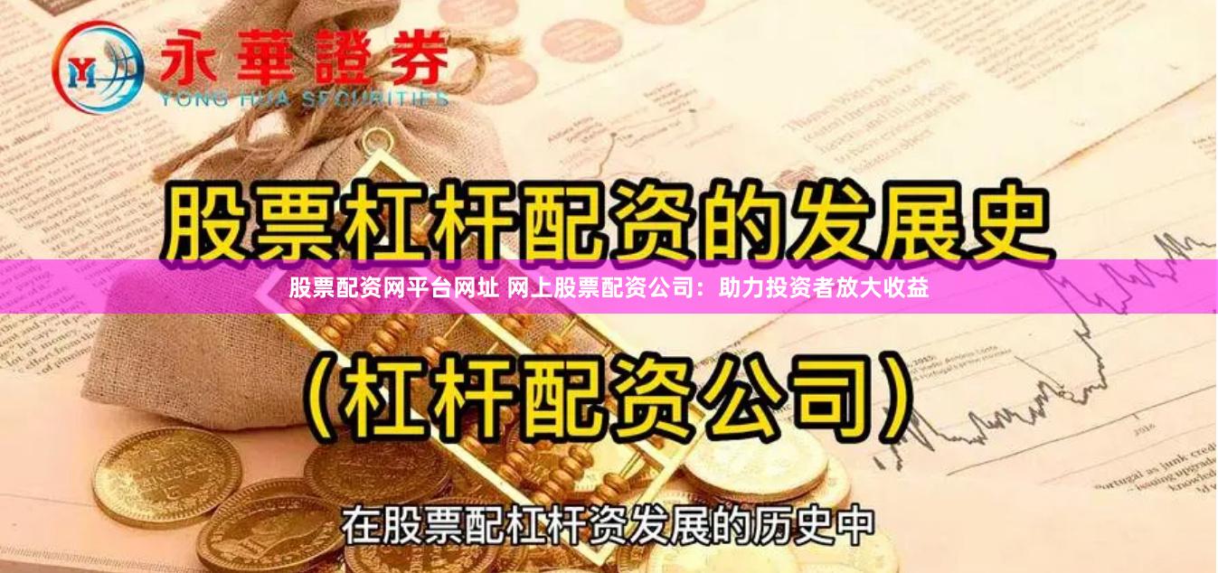股票配资网平台网址 网上股票配资公司：助力投资者放大收益