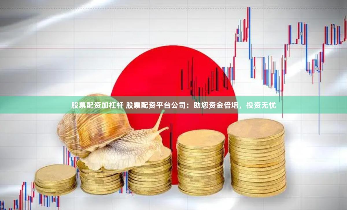 股票配资加杠杆 股票配资平台公司：助您资金倍增，投资无忧