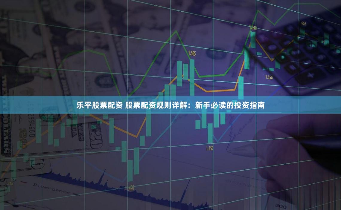 乐平股票配资 股票配资规则详解：新手必读的投资指南