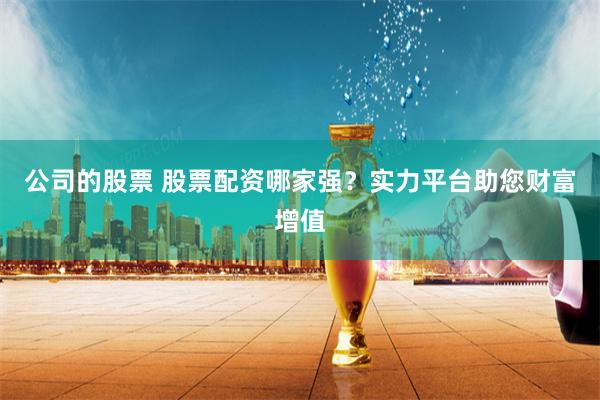 公司的股票 股票配资哪家强？实力平台助您财富增值
