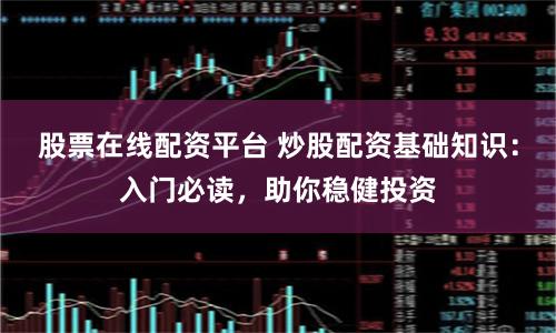 股票在线配资平台 炒股配资基础知识：入门必读，助你稳健投资
