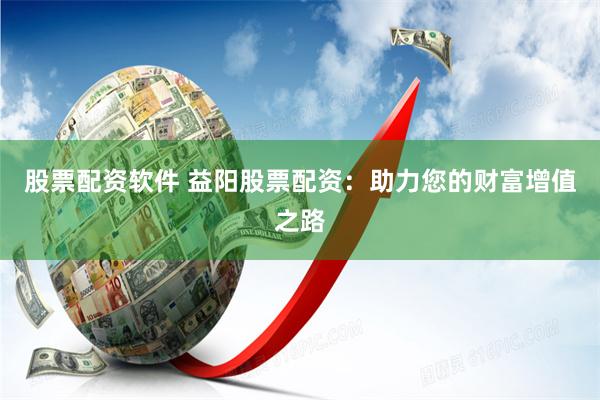 股票配资软件 益阳股票配资：助力您的财富增值之路