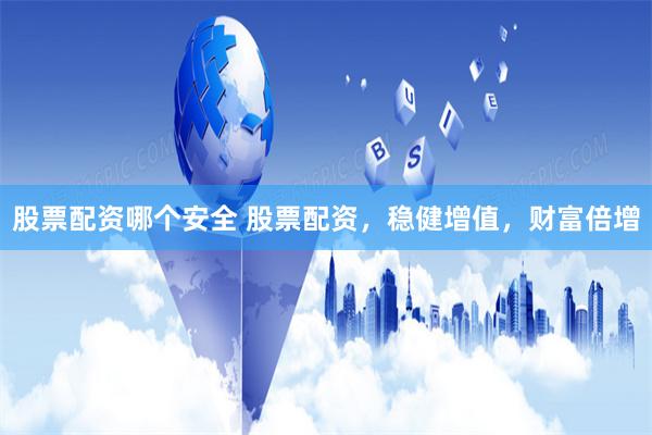 股票配资哪个安全 股票配资，稳健增值，财富倍增