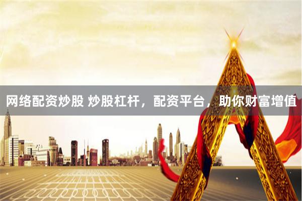 网络配资炒股 炒股杠杆，配资平台，助你财富增值