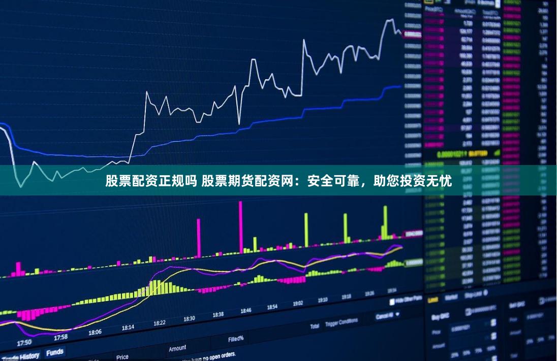 股票配资正规吗 股票期货配资网：安全可靠，助您投资无忧