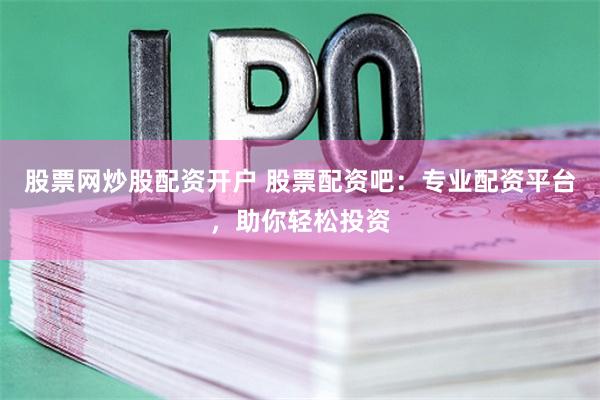 股票网炒股配资开户 股票配资吧：专业配资平台，助你轻松投资