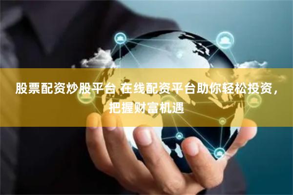 股票配资炒股平台 在线配资平台助你轻松投资，把握财富机遇