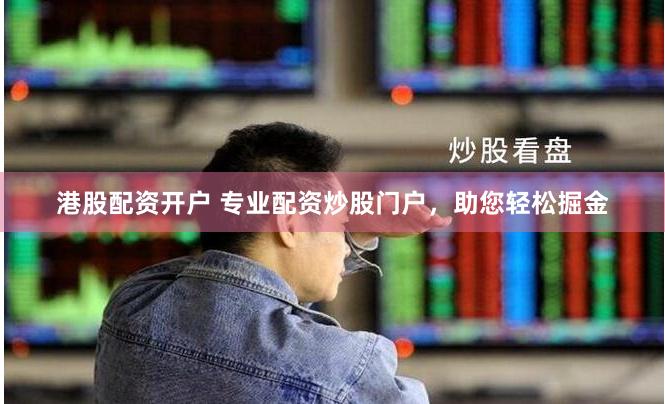 港股配资开户 专业配资炒股门户，助您轻松掘金