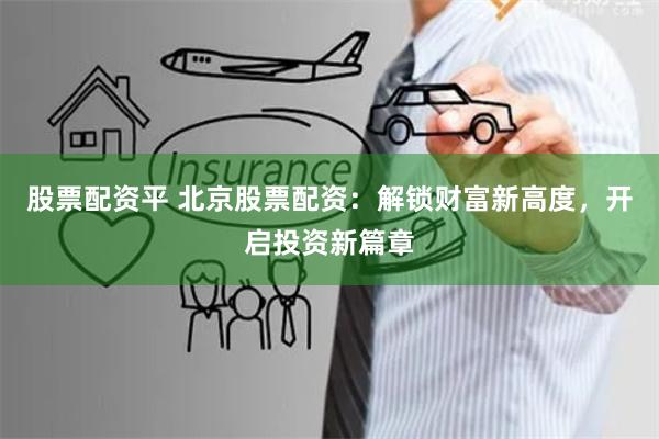 股票配资平 北京股票配资：解锁财富新高度，开启投资新篇章
