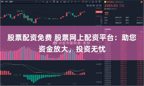 股票配资免费 股票网上配资平台:助您资金放大,投资无忧
