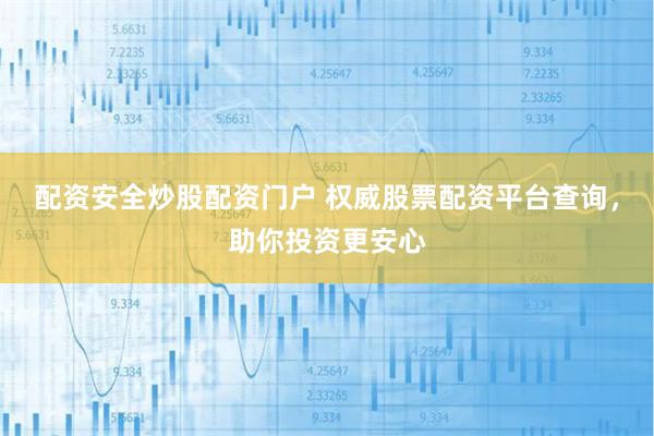 配资安全炒股配资门户 权威股票配资平台查询，助你投资更安心