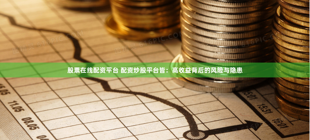 股票在线配资平台 配资炒股平台皆：高收益背后的风险与隐患