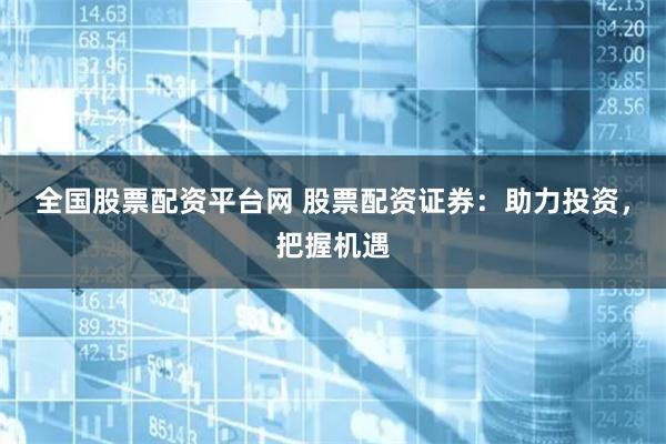 全国股票配资平台网 股票配资证券：助力投资，把握机遇