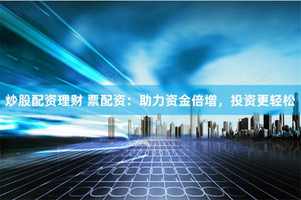 炒股配资理财 票配资：助力资金倍增，投资更轻松