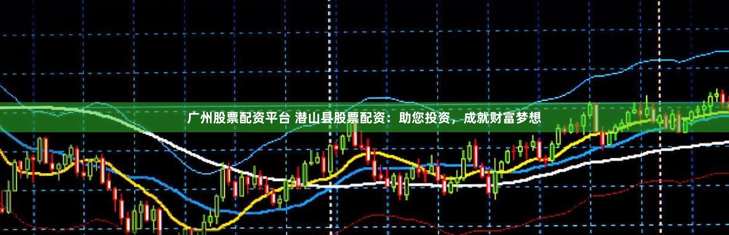 广州股票配资平台 潜山县股票配资：助您投资，成就财富梦想