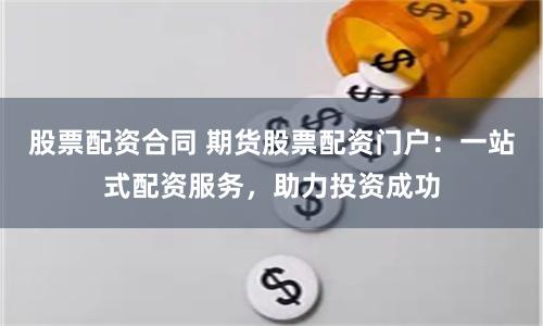 股票配资合同 期货股票配资门户：一站式配资服务，助力投资成功
