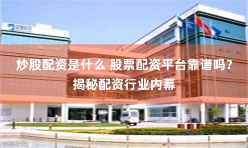 炒股配资是什么 股票配资平台靠谱吗？揭秘配资行业内幕