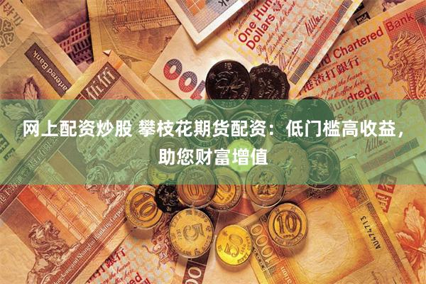 网上配资炒股 攀枝花期货配资:低门槛高收益,助您财富增值