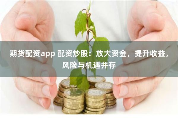 期货配资app 配资炒股：放大资金，提升收益，风险与机遇并存