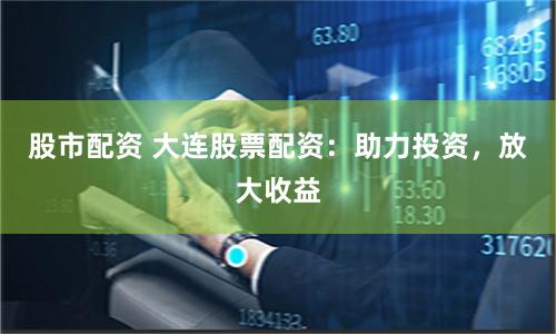 股市配资 大连股票配资：助力投资，放大收益