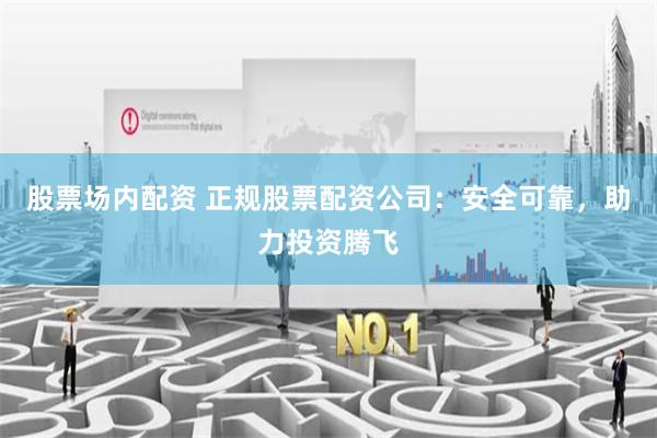 股票场内配资 正规股票配资公司：安全可靠，助力投资腾飞