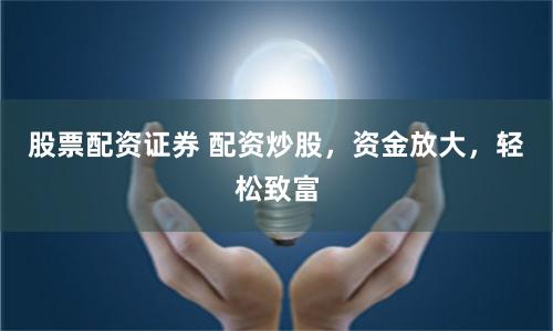 股票配资证券 配资炒股,资金放大,轻松致富